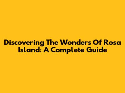 Discovering The Wonders Of Rosa Island: A Complete Guide