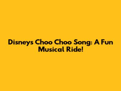 Disney's Choo Choo Song: A Fun Musical Ride!