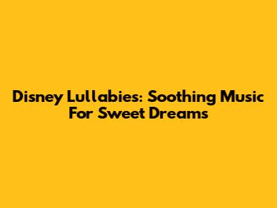 Disney Lullabies: Soothing Music For Sweet Dreams
