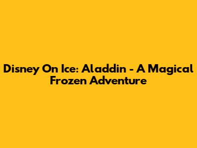 Disney On Ice: Aladdin - A Magical Frozen Adventure