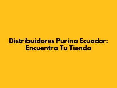 Distribuidores Purina Ecuador: Encuentra Tu Tienda