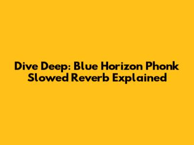 Dive Deep: Blue Horizon Phonk Slowed Reverb Explained