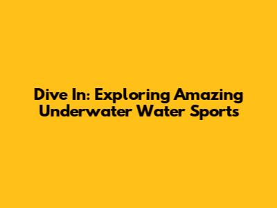 Dive In: Exploring Amazing Underwater Water Sports