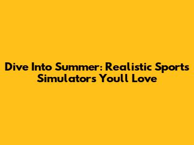 Dive Into Summer: Realistic Sports Simulators You'll Love