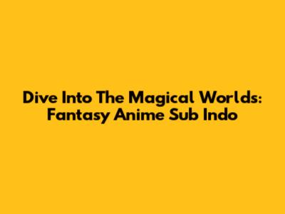 Dive Into The Magical Worlds: Fantasy Anime Sub Indo