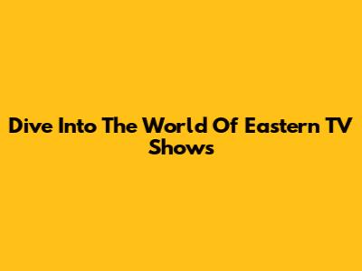 Dive Into The World Of Eastern TV Shows