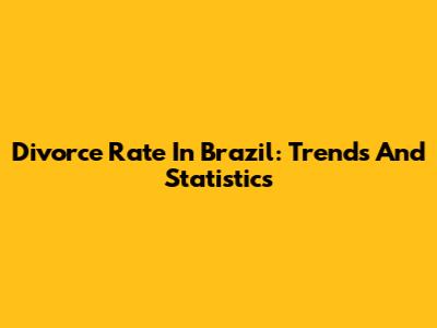 Divorce Rate In Brazil: Trends And Statistics