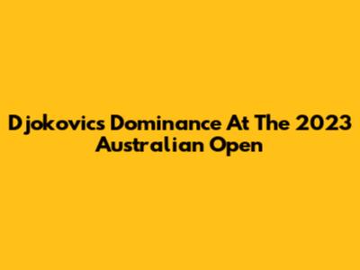 Djokovic's Dominance At The 2023 Australian Open