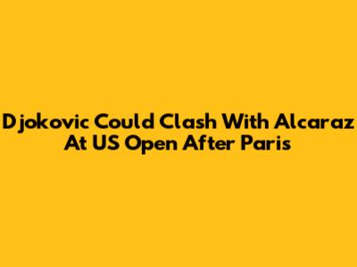 Djokovic Could Clash With Alcaraz At US Open After Paris