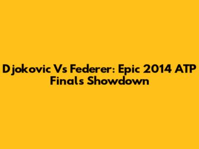 Djokovic Vs Federer: Epic 2014 ATP Finals Showdown
