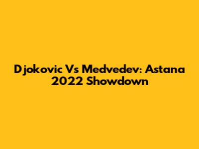 Djokovic Vs Medvedev: Astana 2022 Showdown