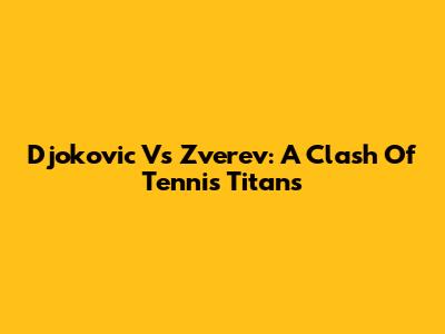 Djokovic Vs Zverev: A Clash Of Tennis Titans