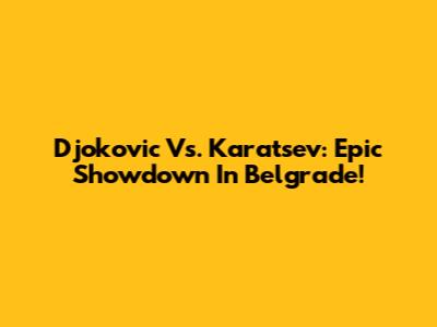 Djokovic Vs. Karatsev: Epic Showdown In Belgrade!