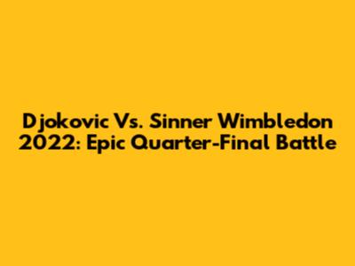 Djokovic Vs. Sinner Wimbledon 2022: Epic Quarter-Final Battle