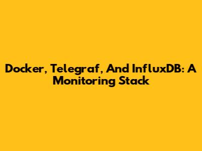 Docker, Telegraf, And InfluxDB: A Monitoring Stack