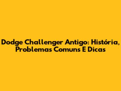 Dodge Challenger Antigo: História, Problemas Comuns E Dicas