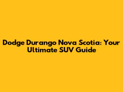 Dodge Durango Nova Scotia: Your Ultimate SUV Guide
