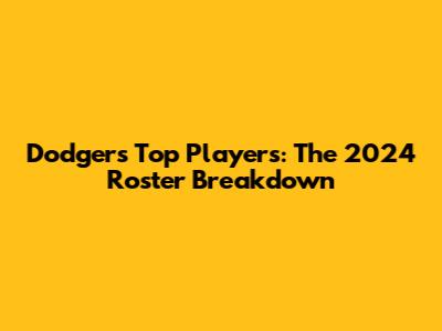 Dodgers' Top Players: The 2024 Roster Breakdown