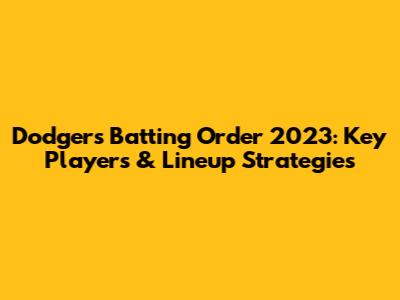 Dodgers Batting Order 2023: Key Players & Lineup Strategies