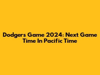 Dodgers Game 2024: Next Game Time In Pacific Time