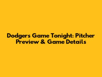 Dodgers Game Tonight: Pitcher Preview & Game Details
