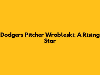 Dodgers Pitcher Wrobleski: A Rising Star