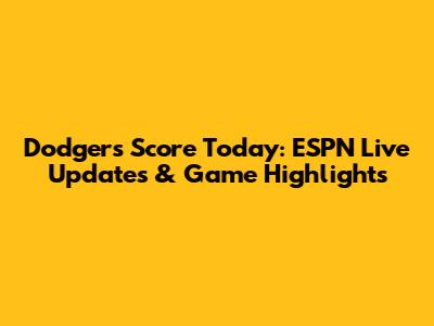 Dodgers Score Today: ESPN Live Updates & Game Highlights
