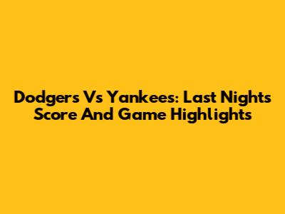 Dodgers Vs Yankees: Last Night's Score And Game Highlights
