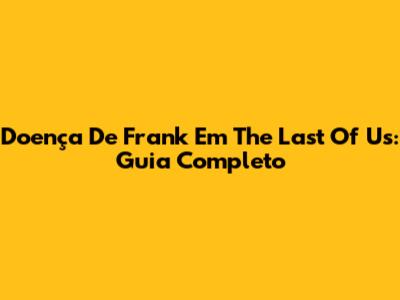 Doença De Frank Em The Last Of Us: Guia Completo