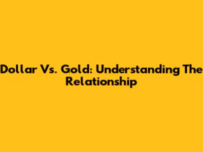 Dollar Vs. Gold: Understanding The Relationship