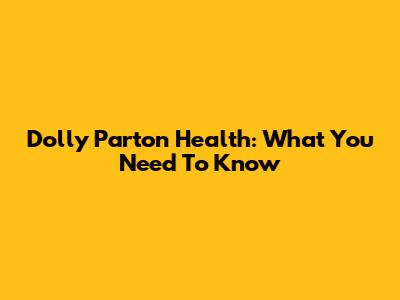 Dolly Parton Health: What You Need To Know