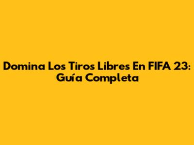 Domina Los Tiros Libres En FIFA 23: Guía Completa