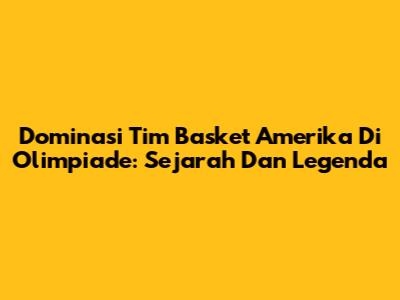 Dominasi Tim Basket Amerika Di Olimpiade: Sejarah Dan Legenda