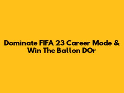 Dominate FIFA 23 Career Mode & Win The Ballon D'Or