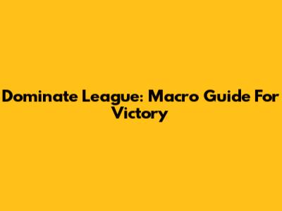 Dominate League: Macro Guide For Victory