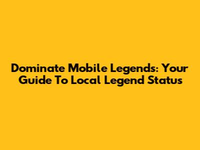 Dominate Mobile Legends: Your Guide To Local Legend Status