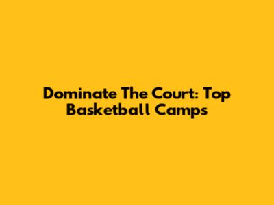 Dominate The Court: Top Basketball Camps