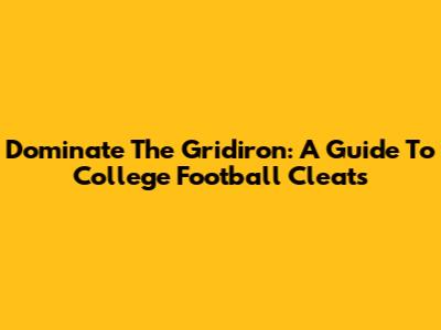 Dominate The Gridiron: A Guide To College Football Cleats