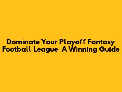 Dominate Your Playoff Fantasy Football League: A Winning Guide