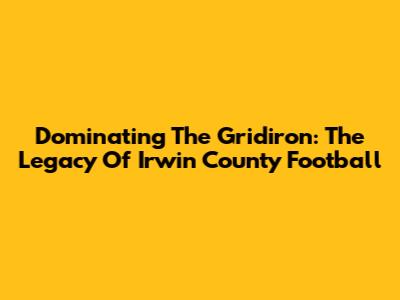 Dominating The Gridiron: The Legacy Of Irwin County Football