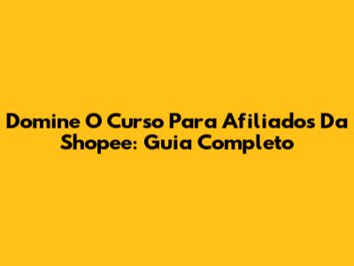 Domine O Curso Para Afiliados Da Shopee: Guia Completo