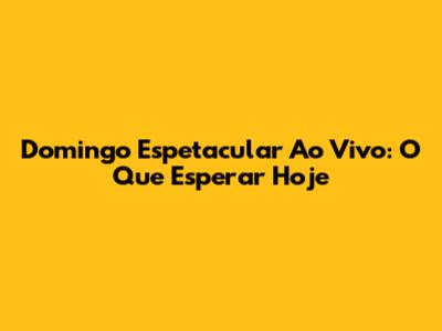Domingo Espetacular Ao Vivo: O Que Esperar Hoje