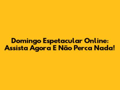 Domingo Espetacular Online: Assista Agora E Não Perca Nada!