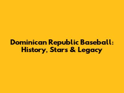 Dominican Republic Baseball: History, Stars & Legacy
