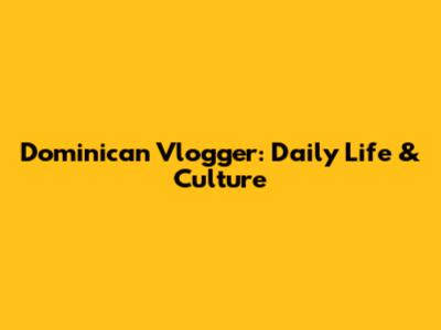 Dominican Vlogger: Daily Life & Culture