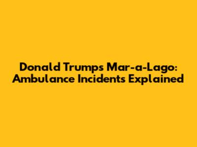 Donald Trump's Mar-a-Lago: Ambulance Incidents Explained