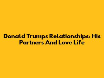 Donald Trump's Relationships: His Partners And Love Life