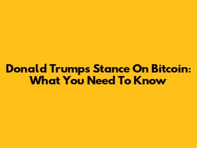 Donald Trump's Stance On Bitcoin: What You Need To Know