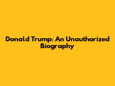 Donald Trump: An Unauthorized Biography