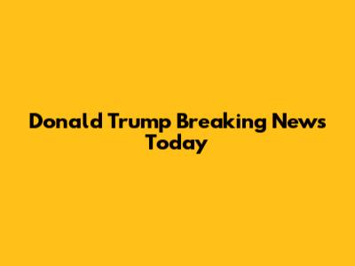 Donald Trump Breaking News Today